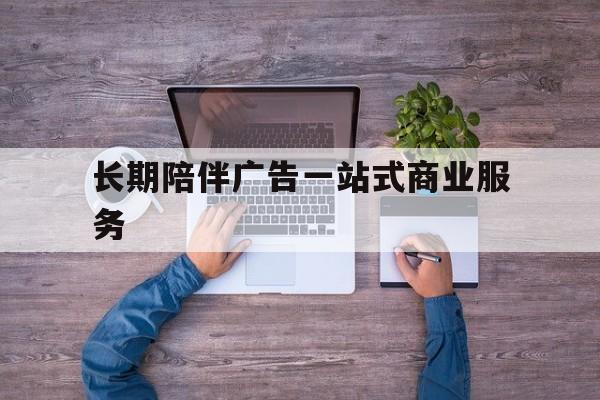 庆阳市长期陪伴广告一站式商业服务的简单介绍